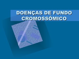 DOENÇAS DE FUNDODOENÇAS DE FUNDO
CROMOSSÔMICOCROMOSSÔMICO
 