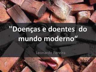 "Doenças e doentes do
mundo moderno“
Leonardo Pereira
 