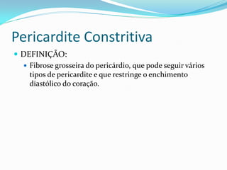 Pericardite Constritiva
 DEFINIÇÃO:
   Fibrose grosseira do pericárdio, que pode seguir vários
    tipos de pericardite e que restringe o enchimento
    diastólico do coração.
 
