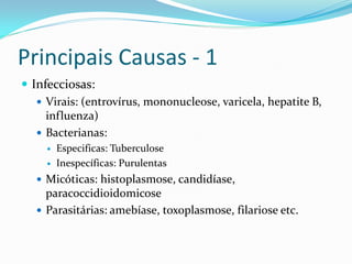Principais Causas - 1
 Infecciosas:
    Virais: (entrovírus, mononucleose, varicela, hepatite B,
     influenza)
    Bacterianas:
        Especificas: Tuberculose
        Inespecíficas: Purulentas
    Micóticas: histoplasmose, candidíase,
     paracoccidioidomicose
    Parasitárias: amebíase, toxoplasmose, filariose etc.
 
