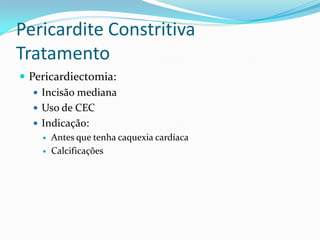 Pericardite Constritiva
Tratamento
 Pericardiectomia:
    Incisão mediana
    Uso de CEC
    Indicação:
       Antes que tenha caquexia cardíaca
       Calcificações
 