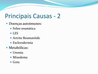 Principais Causas - 2
 Doenças autoimunes:
   Febre reumática
   LES
   Artrite Reumatóide
   Esclerodermia
 Metabólicas:
   Uremia
   Mixedema
   Gota
 