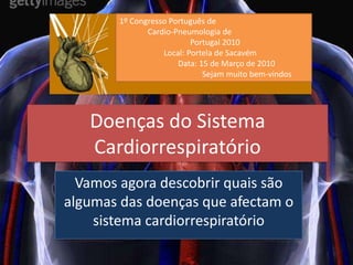 1º Congresso Português de               Cardio-Pneumologia de                                   Portugal 2010                      Local: Portela de Sacavém                             Data: 15 de Março de 2010                                         Sejam muito bem-vindos                         Doenças do Sistema Cardiorrespiratório Vamos agora descobrir quais são algumas das doenças que afectam o sistema cardiorrespiratório 