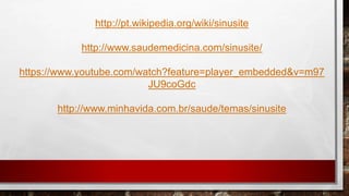 http://pt.wikipedia.org/wiki/sinusite
http://www.saudemedicina.com/sinusite/
https://www.youtube.com/watch?feature=player_embedded&v=m97
JU9coGdc
http://www.minhavida.com.br/saude/temas/sinusite
 