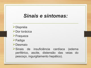 Sinais e sintomas:
Dispnéia
Dor torácica
Fraqueza
Fadiga
Desmaio
Sinais de insuficiência cardíaca (edema
periférico, ascite, distensão das veias do
pescoço, ingurgitamento hepático).
 