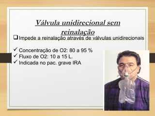 Válvula unidirecional sem
reinalação
Impede a reinalação através de válvulas unidirecionais
 Concentração de O2: 80 a 95 %
 Fluxo de O2: 10 a 15 L.
 Indicada no pac. grave IRA
 