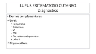 LUPUS ERITEMATOSO CUTANEO
Diagnostico
• Exames complementares
✓Gerais
• Hemograma
• Bioquimica
• VS
• PCR
• Electroforese de proteínas
• Urina II
✓Biopsia cutânea
 