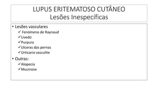 LUPUS ERITEMATOSO CUTÂNEO
Lesões Inespecíficas
• Lesões vasculares
✓ Fenómeno de Raynaud
✓Livedo
✓Purpura
✓Ulceras das pernas
✓Urticaria vasculite
• Outras:
✓Alopecia
✓Mucinose
 