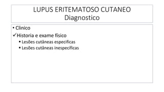 LUPUS ERITEMATOSO CUTANEO
Diagnostico
• Clinico
✓Historia e exame físico
▪ Lesões cutâneas especificas
▪ Lesões cutâneas inespecíficas
 