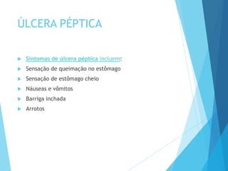 ÚLCERA PÉPTICA
 Sintomas de úlcera péptica incluem:
 Sensação de queimação no estômago
 Sensação de estômago cheio
 Náuseas e vômitos
 Barriga inchada
 Arrotos
 