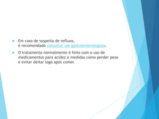  Em caso de suspeita de refluxo,
é recomendado consultar um gastroenterologista.
 O tratamento normalmente é feito com o uso de
medicamentos para acidez e medidas como perder peso
e evitar deitar logo após comer.
 