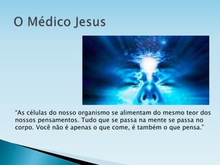 “As células do nosso organismo se alimentam do mesmo teor dos
nossos pensamentos. Tudo que se passa na mente se passa no
corpo. Você não é apenas o que come, é também o que pensa.”
 
