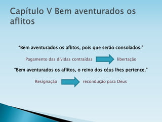 “Bem aventurados os aflitos, pois que serão consolados.”
Pagamento das dívidas contraídas libertação
“Bem aventurados os aflitos, o reino dos céus lhes pertence.”
Resignação recondução para Deus
 