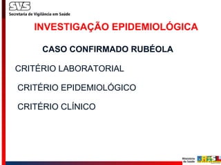 INVESTIGAÇÃO EPIDEMIOLÓGICA     CASO CONFIRMADO RUBÉOLA CRITÉRIO LABORATORIAL  CRITÉRIO EPIDEMIOLÓGICO    CRITÉRIO CLÍNICO    