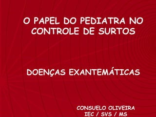 SARAMPO O PAPEL DO PEDIATRA NO CONTROLE DE SURTOS DOENÇAS EXANTEMÁTICAS CONSUELO OLIVEIRA IEC / SVS / MS 