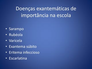 Doenças exantemáticas de
importância na escola
• Sarampo
• Rubéola
• Varicela
• Exantema súbito
• Eritema infeccioso
• Escarlatina
 