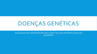 DOENÇAS GENÉTICAS
Doenças que são transmitidas pela mãe ao feto e que vêm de família, através dos
genes/ADN.
 