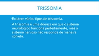 TRISSOMIA
Existem vários tipos de tríssomia.
A tríssomia é uma doença em que o sistema
neurológico funciona perfeitamente, mas o
sistema nervoso não responde de maneira
correta.
 