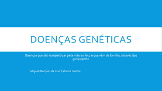 DOENÇAS GENÉTICAS
Doenças que são transmitidas pela mãe ao feto e que vêm de família, através dos
genes/ADN.
Miguel Marques da Cruz Caldeira Santos
 