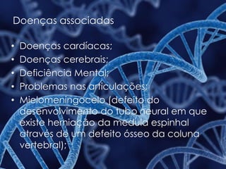 Doenças associadas
• Doenças cardíacas;
• Doenças cerebrais;
• Deficiência Mental;
• Problemas nas articulações;
• Mielomeningocelo (defeito do
desenvolvimento do tubo neural em que
existe herniação da medula espinhal
através de um defeito ósseo da coluna
vertebral);
 