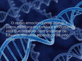 O apoio emocional para os pais e
outros membros da família é fundamental,
visto que os bebês com síndrome de
Edwards têm uma esperança de vida
curta.
 