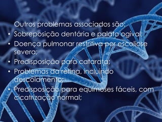 Outros problemas associados são:
• Sobreposição dentária e palato ogival;
• Doença pulmonar restritiva por escoliose
severa;
• Predisposição para catarata;
• Problemas da retina, incluindo
descolamento;
• Predisposição para equimoses fáceis, com
cicatrização normal;
 