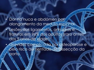 • Dor na nuca e abdómen por
alongamento da medula espinhal;
• Lesões dos ligamentos, artralgias e
fraturas em 96% dos adultos (raro antes
dos 5 anos de idade);
• Gravidez complicada por osteoporose e
pelo risco aumentado de dissecção da
aorta.
 
