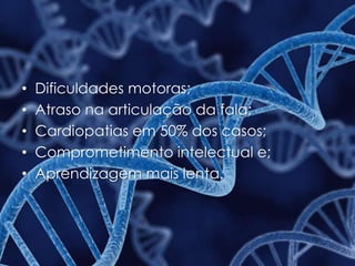 • Dificuldades motoras;
• Atraso na articulação da fala;
• Cardiopatias em 50% dos casos;
• Comprometimento intelectual e;
• Aprendizagem mais lenta.
 