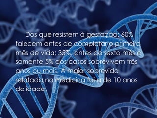 Dos que resistem à gestação: 60%
falecem antes de completar o primeiro
mês de vida; 35%, antes do sexto mês e
somente 5% dos casos sobrevivem três
anos ou mais. A maior sobrevida
relatada na medicina foi a de 10 anos
de idade.
 