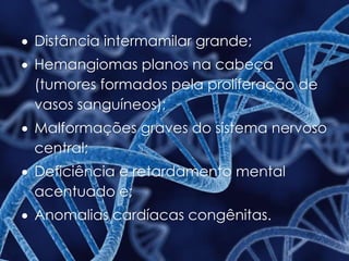  Distância intermamilar grande;
 Hemangiomas planos na cabeça
(tumores formados pela proliferação de
vasos sanguíneos);
 Malformações graves do sistema nervoso
central;
 Deficiência e retardamento mental
acentuado e;
 Anomalias cardíacas congênitas.
 