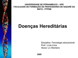 Doenças Hereditárias Disciplina :Tecnologia educacional  Prof.: Lívia Lima Aluna: Liv Monteiro UNIVERSIDADE DE PERNAMBUCO – UPE FACULDADE DE FORMAÇÃO DE PROFESSORES DE NAZARÉ DA MATA - FFPNM 2009 