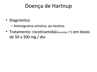 Doença de Hartnup
• Diagnóstico
– Aminograma urinária: aa neutros
• Tratamento: nicotinamida(Nicomide-T™) em doses
de 50 a 300 mg / dia
 