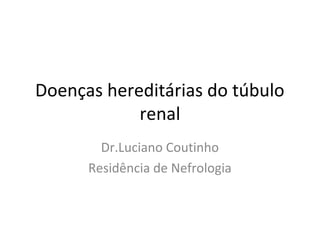 Doenças hereditárias do túbulo
renal
Dr.Luciano Coutinho
Residência de Nefrologia
 