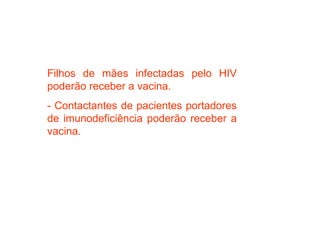 Filhos de mães infectadas pelo HIV
poderão receber a vacina.
- Contactantes de pacientes portadores
de imunodeficiência poderão receber a
vacina.
 