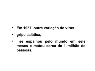 • Em 1957, outra variação do vírus
• gripe asiática,
• se espalhou pelo mundo em seis
meses e matou cerca de 1 milhão de
pessoas.
 