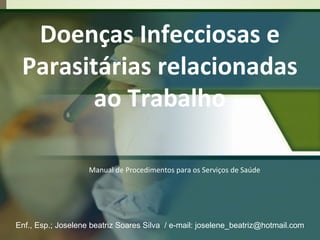 Doenças Infecciosas e
Parasitárias relacionadas
ao Trabalho
Manual de Procedimentos para os Serviços de Saúde

Enf., Esp.; Joselene beatriz Soares Silva / e-mail: joselene_beatriz@hotmail.com

 