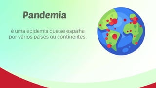 Pandemia
é uma epidemia que se espalha
por vários países ou continentes.
 