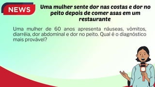 Uma mulher sente dor nas costas e dor no
peito depois de comer asas em um
restaurante
Uma mulher de 60 anos apresenta náuseas, vômitos,
diarréia, dor abdominal e dor no peito. Qual é o diagnóstico
mais provável?
 