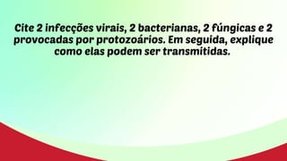 Cite 2 infecções virais, 2 bacterianas, 2 fúngicas e 2
provocadas por protozoários. Em seguida, explique
como elas podem ser transmitidas.
 