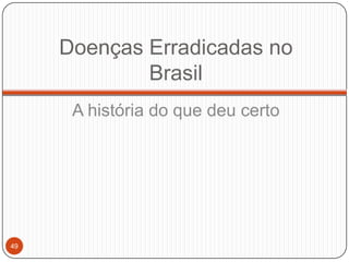 Doenças Erradicadas no
             Brasil
      A história do que deu certo




49
 