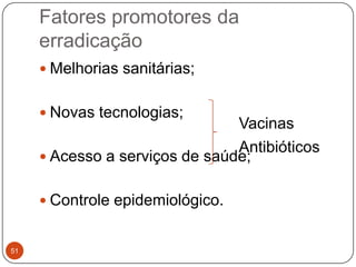 Fatores promotores da
     erradicação
      Melhorias sanitárias;


      Novas tecnologias;
                                Vacinas
                                Antibióticos
      Acesso a serviços de saúde;


      Controle epidemiológico.


51
 