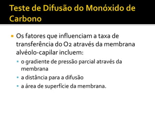    Os fatores que influenciam a taxa de
    transferência do O2 através da membrana
    alvéolo-capilar incluem:
     o gradiente de pressão parcial através da
      membrana
     a distância para a difusão
     a área de superfície da membrana.
 