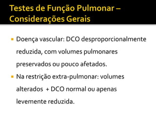    Doença vascular: DCO desproporcionalmente
    reduzida, com volumes pulmonares
    preservados ou pouco afetados.
   Na restrição extra-pulmonar: volumes
    alterados + DCO normal ou apenas
    levemente reduzida.
 