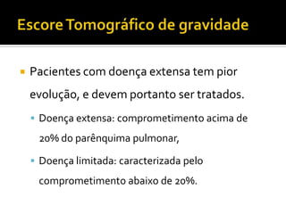    Pacientes com doença extensa tem pior
    evolução, e devem portanto ser tratados.
     Doença extensa: comprometimento acima de
     20% do parênquima pulmonar,

     Doença limitada: caracterizada pelo

     comprometimento abaixo de 20%.
 