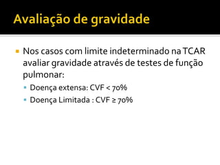    Nos casos com limite indeterminado na TCAR
    avaliar gravidade através de testes de função
    pulmonar:
     Doença extensa: CVF < 70%
     Doença Limitada : CVF ≥ 70%
 