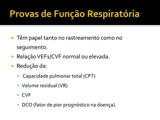    Têm papel tanto no rastreamento como no
    seguimento.
   Relação VEF1/CVF normal ou elevada.
   Redução da:
     Capacidade pulmonar total (CPT)
     Volume residual (VR)

     CVF
     DCO (fator de pior prognóstico na doença).
 
