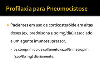    Pacientes em uso de corticosteróide em altas
    doses (ex, prednisona ≥ 20 mg/dia) associado
    a um agente imunossupressor.
     01 comprimido de sulfametoxazol/trimetropim
     (400/80 mg) diariamente.
 