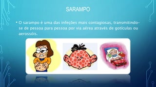 SARAMPO
• O sarampo é uma das infeções mais contagiosas, transmitindo-
se de pessoa para pessoa por via aérea através de gotículas ou
aerossóis.
 