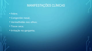 MANIFESTAÇÕES CLÍNICAS
• Febre;
• Congestão nasal,
• Vermelhidão nos olhos;
• Tosse seca;
• Irritação na garganta;
 
