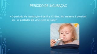 PERÍODO DE INCUBAÇÃO
• O período de incubação é de 8 a 13 dias. No entanto é possível
ser-se portador do vírus sem se saber.
 